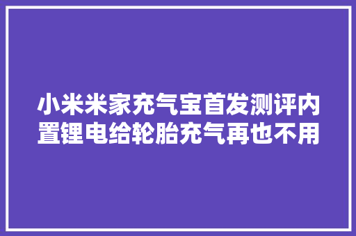 小米米家充气宝首发测评内置锂电给轮胎充气再也不用连点烟器了