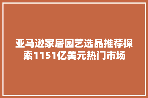 亚马逊家居园艺选品推荐探索1151亿美元热门市场
