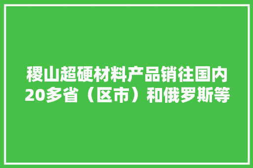 稷山超硬材料产品销往国内20多省（区市）和俄罗斯等国