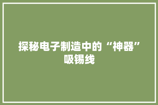 探秘电子制造中的“神器”吸锡线