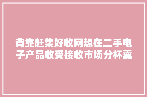 背靠赶集好收网想在二手电子产品收受接收市场分杯羹