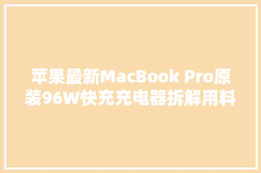 苹果最新MacBook Pro原装96W快充充电器拆解用料全是有名大年夜厂的