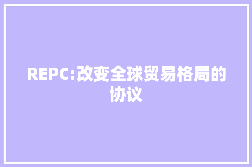 REPC:改变全球贸易格局的协议