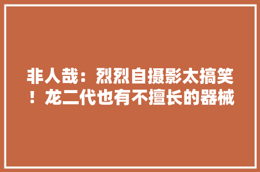 非人哉：烈烈自摄影太搞笑！龙二代也有不擅长的器械