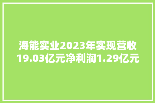 海能实业2023年实现营收19.03亿元净利润1.29亿元
