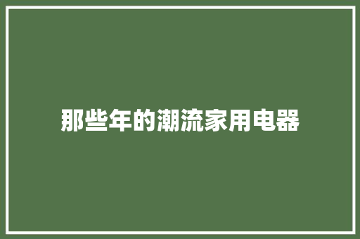 那些年的潮流家用电器