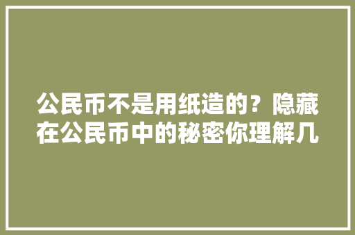 公民币不是用纸造的？隐藏在公民币中的秘密你理解几个？