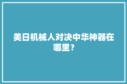 美日机械人对决中华神器在哪里？