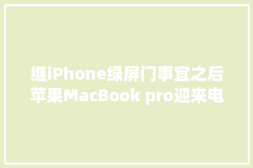 继iPhone绿屏门事宜之后苹果MacBook pro迎来电池门网友再一次年夜怒