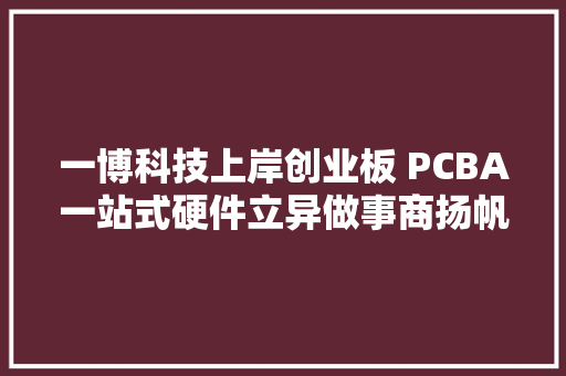 一博科技上岸创业板 PCBA一站式硬件立异做事商扬帆起航