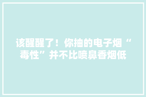 该醒醒了！你抽的电子烟“毒性”并不比喷鼻香烟低