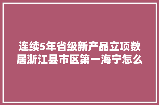 连续5年省级新产品立项数居浙江县市区第一海宁怎么做到的？