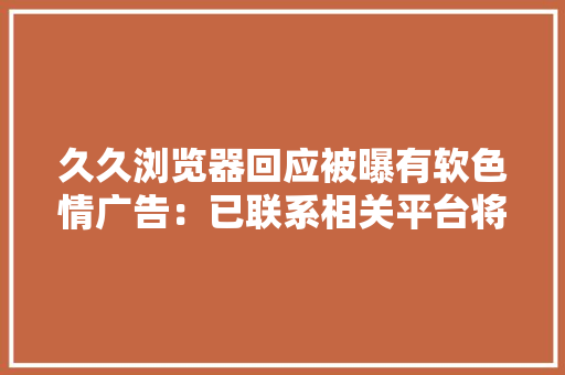 久久浏览器回应被曝有软色情广告：已联系相关平台将加强抽测