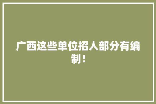 广西这些单位招人部分有编制！