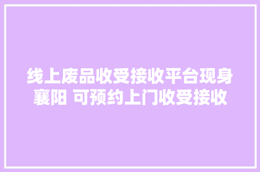 线上废品收受接收平台现身襄阳 可预约上门收受接收还能兑换日用品