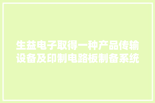 生益电子取得一种产品传输设备及印制电路板制备系统专利有利于提高产品的合格率