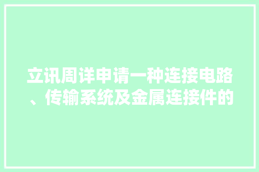 立讯周详申请一种连接电路、传输系统及金属连接件的处理方法专利有效解决静电释放和电磁辐射的问题保护金属连接件两端的电子产品