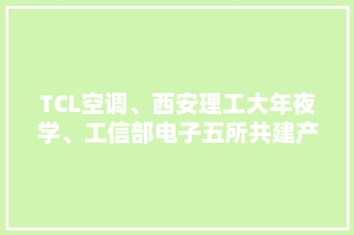 TCL空调、西安理工大年夜学、工信部电子五所共建产品靠得住性产学联盟