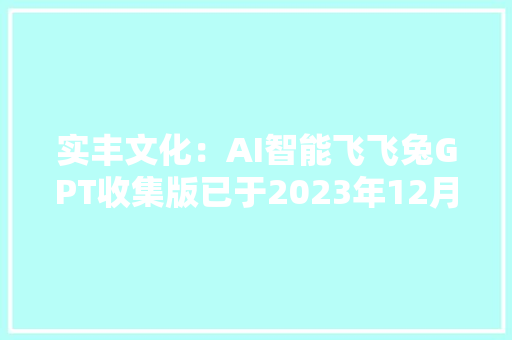 实丰文化：AI智能飞飞兔GPT收集版已于2023年12月底上市将持续加大年夜研发投入推出立异玩具产品