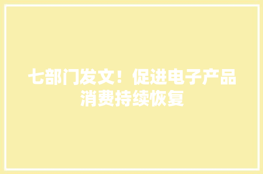 七部门发文！促进电子产品消费持续恢复