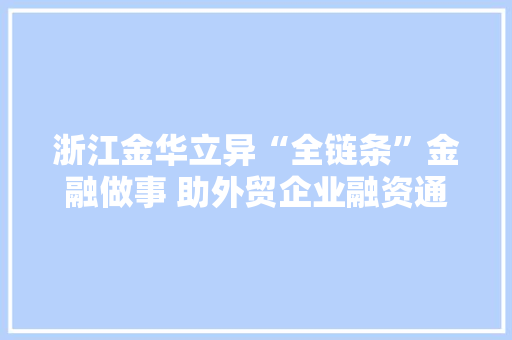 浙江金华立异“全链条”金融做事 助外贸企业融资通顺