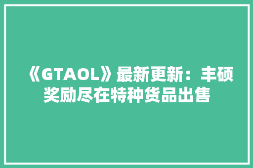 《GTAOL》最新更新：丰硕奖励尽在特种货品出售