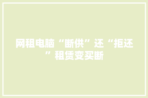 网租电脑“断供”还“拒还”租赁变买断