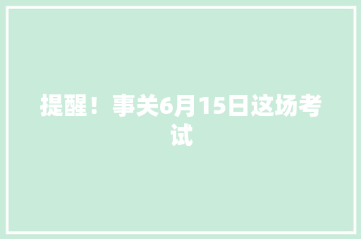 提醒！事关6月15日这场考试