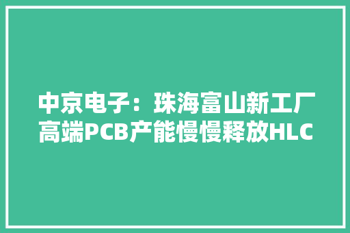 中京电子：珠海富山新工厂高端PCB产能慢慢释放HLC产品量产能力提升至30层