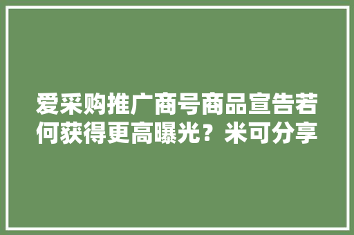 爱采购推广商号商品宣告若何获得更高曝光？米可分享具体攻略！