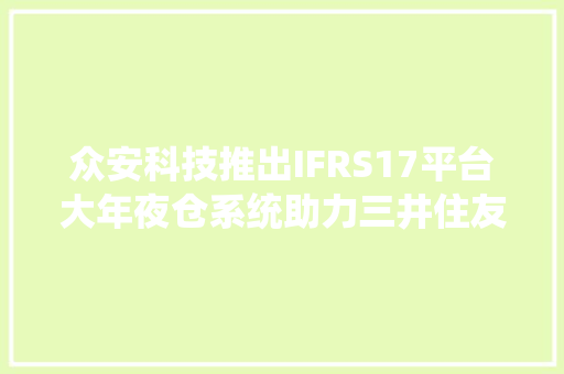 众安科技推出IFRS17平台大年夜仓系统助力三井住友保险落地新保险合同准则