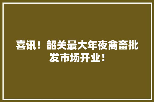 喜讯！韶关最大年夜禽畜批发市场开业！