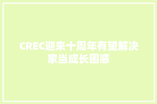 CREC迎来十周年有望解决家当成长困惑