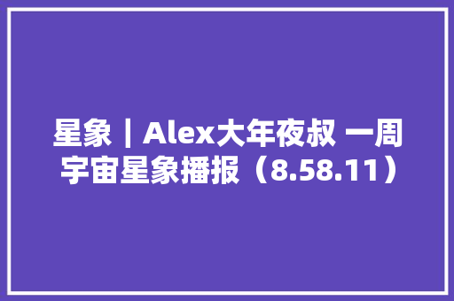 星象｜Alex大年夜叔 一周宇宙星象播报（8.58.11）