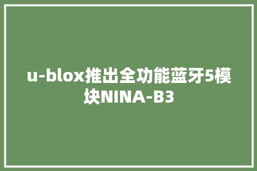 u-blox推出全功能蓝牙5模块NINA-B3