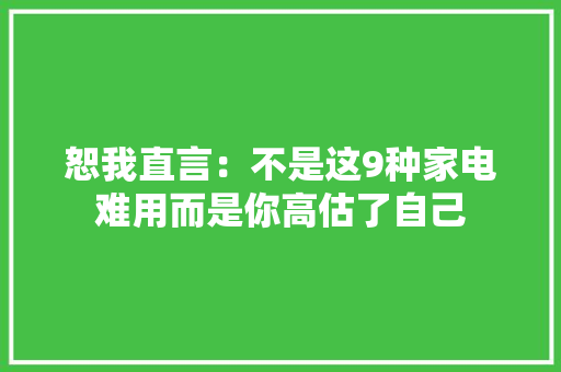 恕我直言：不是这9种家电难用而是你高估了自己