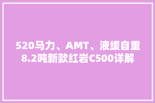 520马力、AMT、液缓自重8.2吨新款红岩C500详解