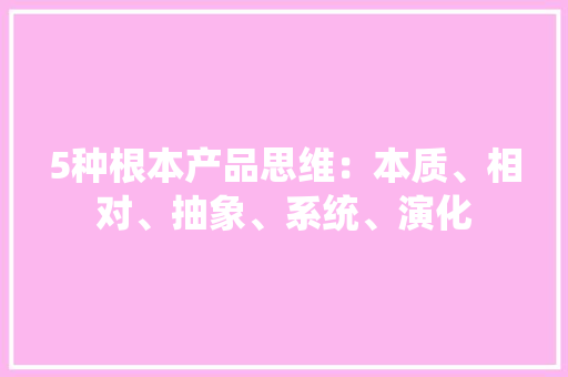 5种根本产品思维：本质、相对、抽象、系统、演化