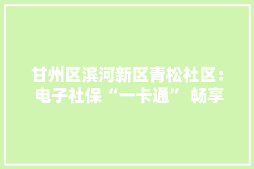 甘州区滨河新区青松社区： 电子社保“一卡通” 畅享聪慧生活新体验