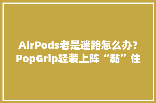 AirPods老是迷路怎么办？PopGrip轻装上阵“黏”住它