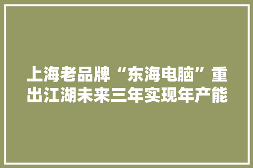 上海老品牌“东海电脑”重出江湖未来三年实现年产能30万台