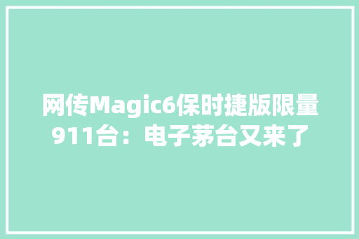 网传Magic6保时捷版限量911台：电子茅台又来了