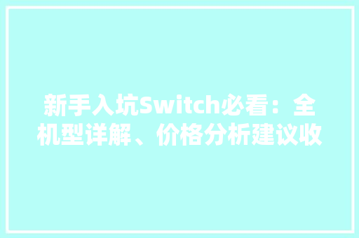 新手入坑Switch必看：全机型详解、价格分析建议收藏