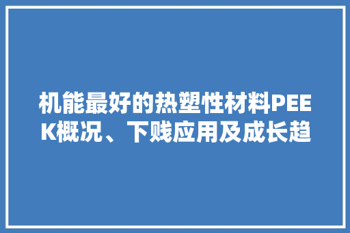 机能最好的热塑性材料PEEK概况、下贱应用及成长趋势