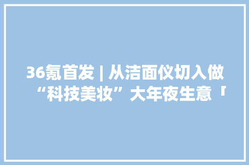 36氪首发 | 从洁面仪切入做“科技美妆”大年夜生意「DOCO」获数百万元天使轮融资