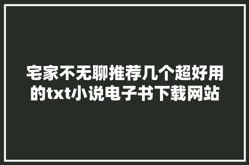 宅家不无聊推荐几个超好用的txt小说电子书下载网站