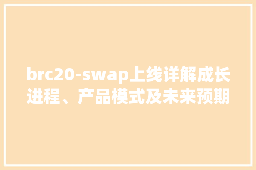 brc20-swap上线详解成长进程、产品模式及未来预期