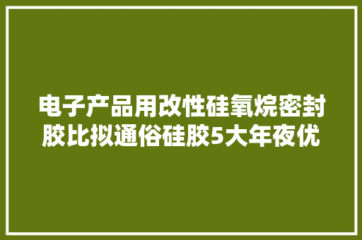 电子产品用改性硅氧烷密封胶比拟通俗硅胶5大年夜优点