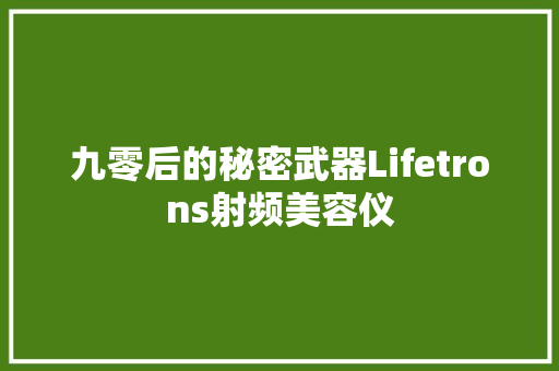九零后的秘密武器Lifetrons射频美容仪