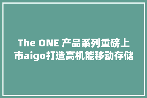 The ONE 产品系列重磅上市aigo打造高机能移动存储新体验！